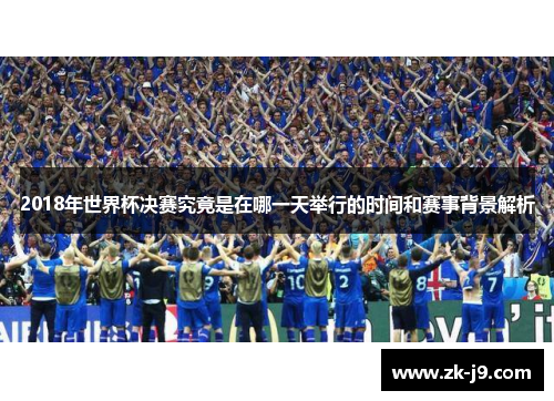 2018年世界杯决赛究竟是在哪一天举行的时间和赛事背景解析