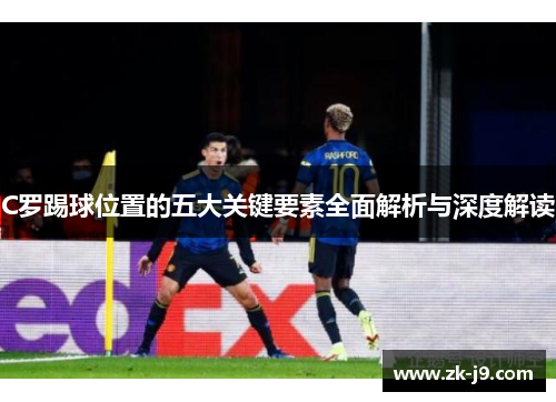 C罗踢球位置的五大关键要素全面解析与深度解读 C罗踢球位置的五大关键要素全面解析与深度解读