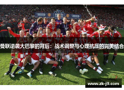曼联逆袭大巴黎的背后：战术调整与心理抗压的完美结合