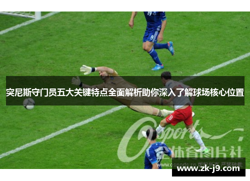 突尼斯守门员五大关键特点全面解析助你深入了解球场核心位置