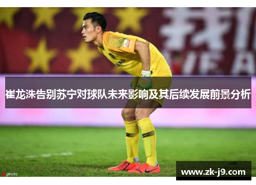 崔龙洙告别苏宁对球队未来影响及其后续发展前景分析