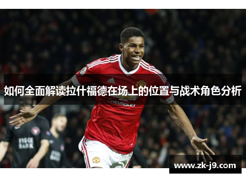 如何全面解读拉什福德在场上的位置与战术角色分析 如何全面解读拉什福德在场上的位置与战术角色分析