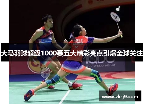 大马羽球超级1000赛五大精彩亮点引爆全球关注
