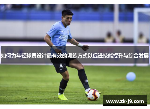 如何为年轻球员设计最有效的训练方式以促进技能提升与综合发展 如何为年轻球员设计最有效的训练方式以促进技能提升与综合发展