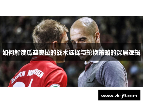 如何解读瓜迪奥拉的战术选择与轮换策略的深层逻辑 如何解读瓜迪奥拉的战术选择与轮换策略的深层逻辑