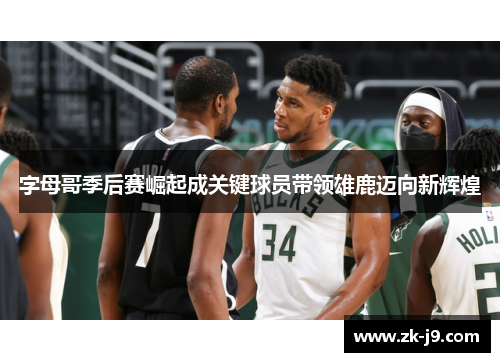 字母哥季后赛崛起成关键球员带领雄鹿迈向新辉煌 字母哥季后赛崛起成关键球员带领雄鹿迈向新辉煌