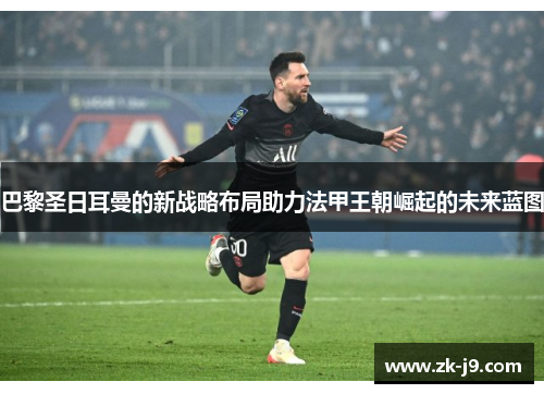 巴黎圣日耳曼的新战略布局助力法甲王朝崛起的未来蓝图