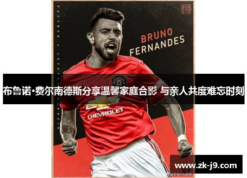 布鲁诺·费尔南德斯分享温馨家庭合影 与亲人共度难忘时刻