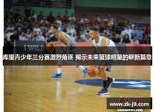 库里青少年三分赛激烈角逐 揭示未来篮球明星的崭新篇章 库里青少年三分赛激烈角逐 揭示未来篮球明星的崭新篇章