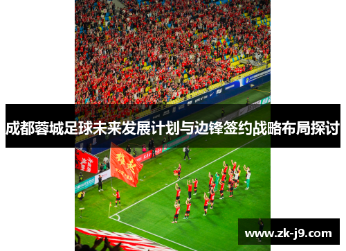 成都蓉城足球未来发展计划与边锋签约战略布局探讨