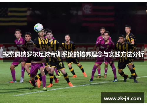 探索佩纳罗尔足球青训系统的培养理念与实践方法分析