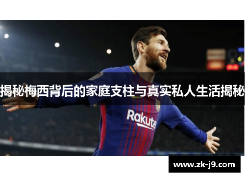 揭秘梅西背后的家庭支柱与真实私人生活揭秘