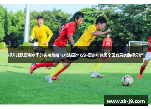 提升球队青训水平的实用策略与方法探讨 促进青少年球员全面发展的路径分析 提升球队青训水平的实用策略与方法探讨 促进青少年球员全面发展的路径分析