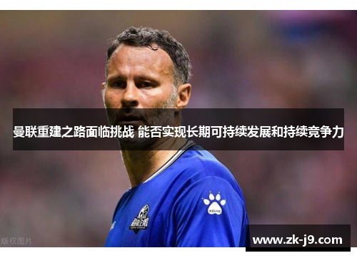 曼联重建之路面临挑战 能否实现长期可持续发展和持续竞争力