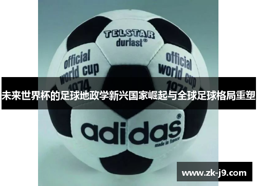 未来世界杯的足球地政学新兴国家崛起与全球足球格局重塑 未来世界杯的足球地政学新兴国家崛起与全球足球格局重塑