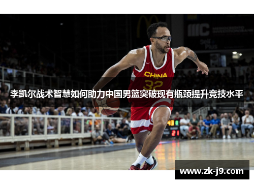 李凯尔战术智慧如何助力中国男篮突破现有瓶颈提升竞技水平