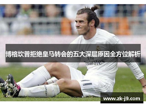 博格坎普拒绝皇马转会的五大深层原因全方位解析 博格坎普拒绝皇马转会的五大深层原因全方位解析