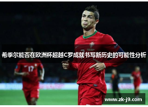 希季尔能否在欧洲杯超越C罗成就书写新历史的可能性分析