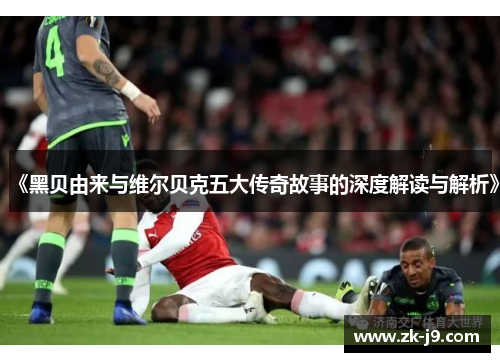 《黑贝由来与维尔贝克五大传奇故事的深度解读与解析》