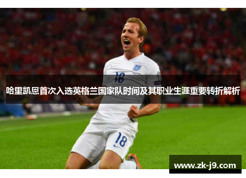 哈里凯恩首次入选英格兰国家队时间及其职业生涯重要转折解析