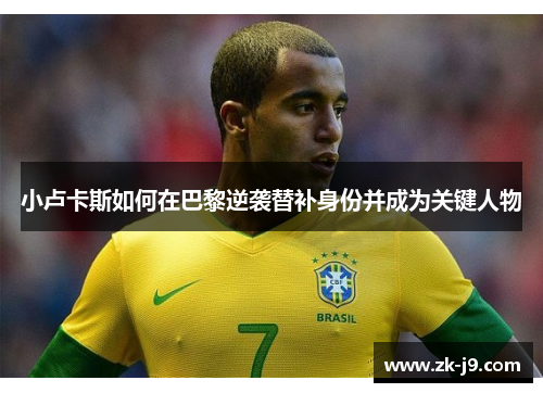 小卢卡斯如何在巴黎逆袭替补身份并成为关键人物