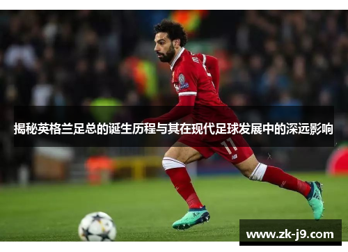 揭秘英格兰足总的诞生历程与其在现代足球发展中的深远影响