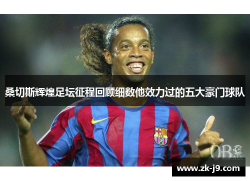 桑切斯辉煌足坛征程回顾细数他效力过的五大豪门球队