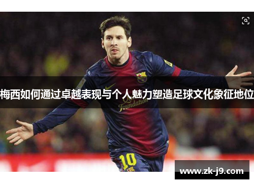 梅西如何通过卓越表现与个人魅力塑造足球文化象征地位