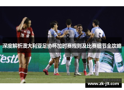 深度解析澳大利亚足协杯加时赛规则及比赛细节全攻略 深度解析澳大利亚足协杯加时赛规则及比赛细节全攻略