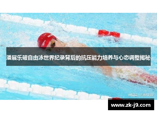 潘展乐破自由泳世界纪录背后的抗压能力培养与心态调整揭秘 潘展乐破自由泳世界纪录背后的抗压能力培养与心态调整揭秘