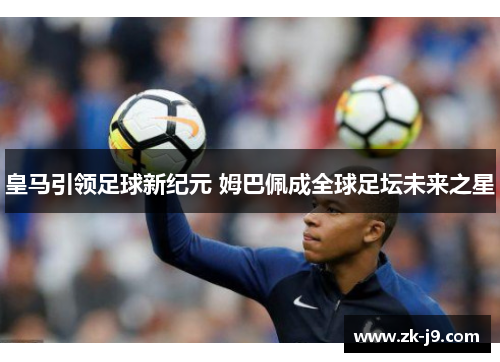 皇马引领足球新纪元 姆巴佩成全球足坛未来之星