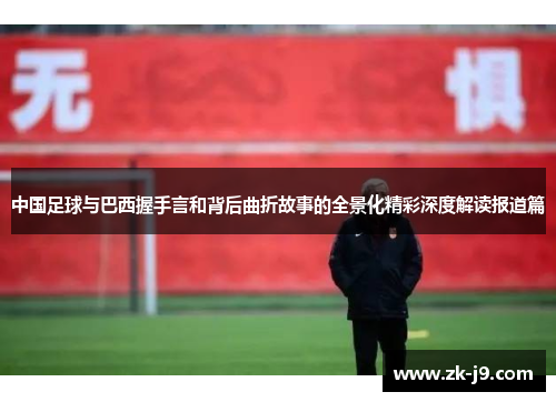 中国足球与巴西握手言和背后曲折故事的全景化精彩深度解读报道篇