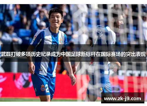武磊打破多项历史纪录成为中国足球新标杆在国际赛场的突出表现 武磊打破多项历史纪录成为中国足球新标杆在国际赛场的突出表现