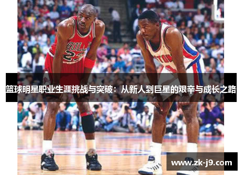 篮球明星职业生涯挑战与突破:从新人到巨星的艰辛与成长之路 篮球明星职业生涯挑战与突破:从新人到巨星的艰辛与成长之路