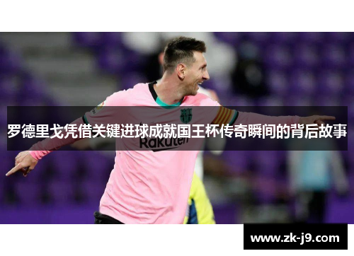 罗德里戈凭借关键进球成就国王杯传奇瞬间的背后故事