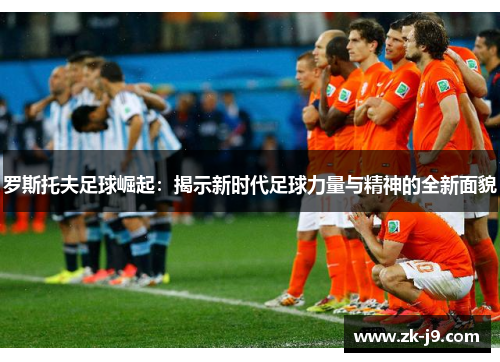 罗斯托夫足球崛起：揭示新时代足球力量与精神的全新面貌