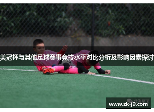美冠杯与其他足球赛事竞技水平对比分析及影响因素探讨 美冠杯与其他足球赛事竞技水平对比分析及影响因素探讨