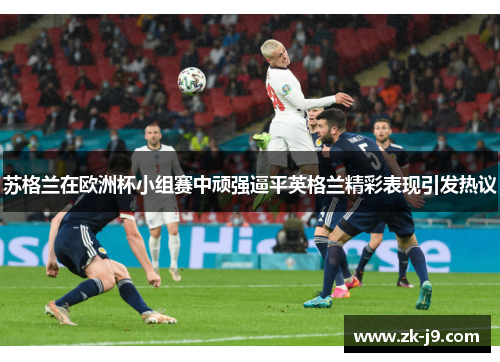 苏格兰在欧洲杯小组赛中顽强逼平英格兰精彩表现引发热议