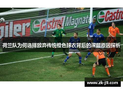荷兰队为何选择放弃传统橙色球衣背后的深层原因探析