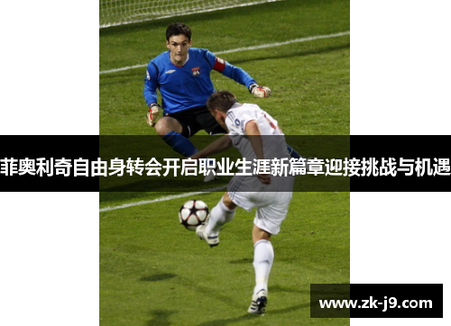 菲奥利奇自由身转会开启职业生涯新篇章迎接挑战与机遇