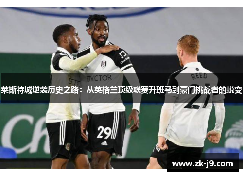 莱斯特城逆袭历史之路:从英格兰顶级联赛升班马到豪门挑战者的蜕变 莱斯特城逆袭历史之路:从英格兰顶级联赛升班马到豪门挑战者的蜕变