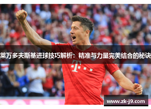 莱万多夫斯基进球技巧解析：精准与力量完美结合的秘诀