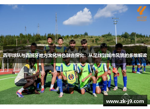 西甲球队与西班牙地方文化特色融合探究:从足球到城市风貌的多维解读 西甲球队与西班牙地方文化特色融合探究:从足球到城市风貌的多维解读