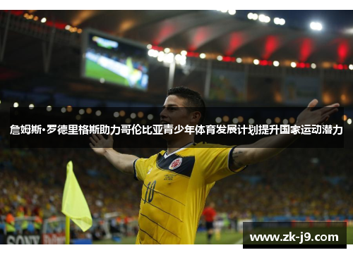 詹姆斯·罗德里格斯助力哥伦比亚青少年体育发展计划提升国家运动潜力