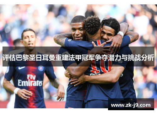 评估巴黎圣日耳曼重建法甲冠军争夺潜力与挑战分析