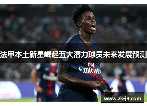 法甲本土新星崛起五大潜力球员未来发展预测