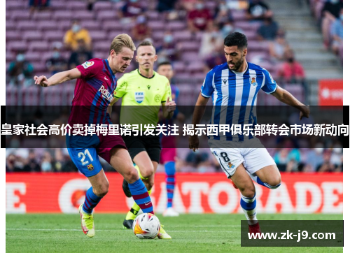 皇家社会高价卖掉梅里诺引发关注 揭示西甲俱乐部转会市场新动向