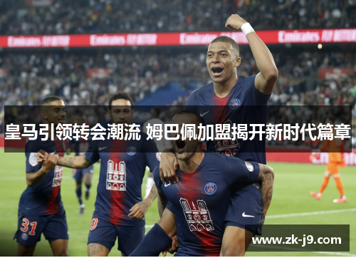 皇马引领转会潮流 姆巴佩加盟揭开新时代篇章