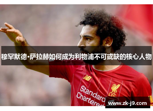 穆罕默德·萨拉赫如何成为利物浦不可或缺的核心人物