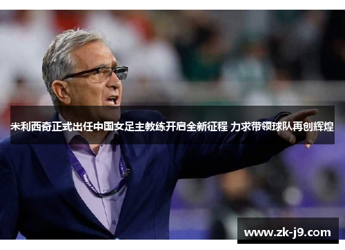 米利西奇正式出任中国女足主教练开启全新征程 力求带领球队再创辉煌